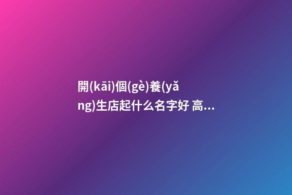 開(kāi)個(gè)養(yǎng)生店起什么名字好 高端大氣店鋪名字,起名之家-第1張-店鋪起名-玄機(jī)派
